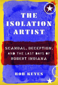 Title: The Isolation Artist: Scandal, Deception, and the Last Days of Robert Indiana, Author: Bob Keyes