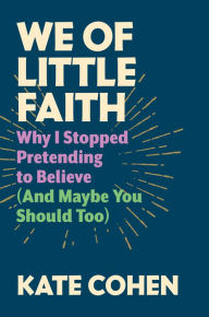 Title: We of Little Faith: Why I Stopped Pretending to Believe (and Maybe You Should Too), Author: Kate Cohen
