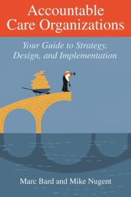Title: Accountable Care Organizations: Your Guide to Strategy, Design, and Implementation, Author: Marc Bard