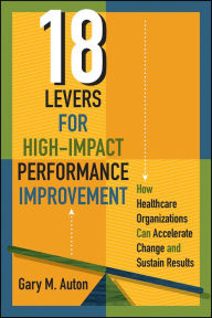 Title: 18 Levers for High-Impact Performance Improvement: How Healthcare Organizations Can Accelerate Change and Sustain Results, Author: Gary Auton