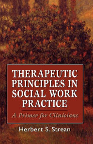 Title: Therapeutic Principles in Social Work Practice: A Primer for Clinicians / Edition 1, Author: Herbert S. Strean
