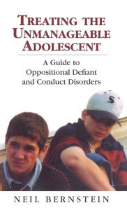 Title: Treating the Unmanageable Adolescent: A Guide to Oppositional Defiant and Conduct Disorders / Edition 1, Author: Neil I. Bernstein