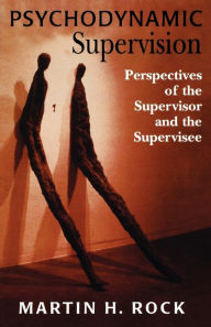 Title: Psychodynamic Supervision: Perspectives for the Supervisor and the Supervisee / Edition 1, Author: Martin H. Rock