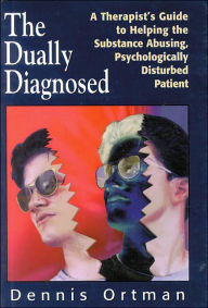 Title: The Dually Diagnosed: A Therapist's Guide to Helping the Substance Abusing, Psychologically Disturbed Patient / Edition 1, Author: Dennis C. Ortman