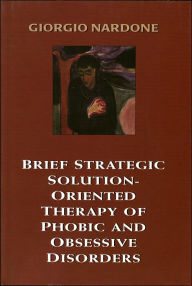 Title: Brief Strategic Solution-Oriented Therapy of Phobic and Obsessive Disorders / Edition 1, Author: Giorgio Nardone