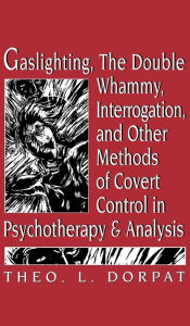 Title: Gaslighthing, the Double Whammy, Interrogation and Other Methods of Covert Control in Psychotherapy and Analysis / Edition 1, Author: Theodore L. Dorpat