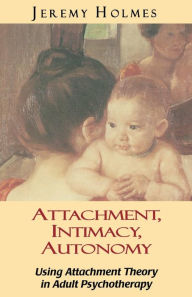 Title: Attachment, Intimacy, Autonomy: Using Attachment Theory in Adult Psychotherapy / Edition 1, Author: Jeremy Holmes