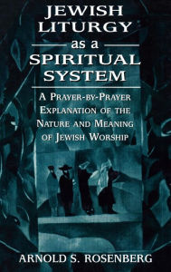 Title: Jewish Liturgy as a Spiritual System: A Prayer-by-Prayer Explanation of the Nature and Meaning of Jewish Worship, Author: Arnold Rosenberg