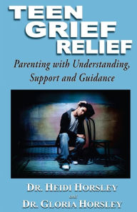 Title: Teen Grief Relief: Parenting with Understanding, Support, and Guidance, Author: Gloria Horsley Ph D