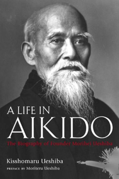 A Life in Aikido: The Biography of Founder Morihei Ueshiba