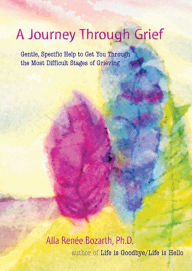 Title: A Journey Through Grief: Gentle, Specific Help to Get You Through the Most Difficult Stages of Grieving, Author: Alla Renee Bozarth Ph.D