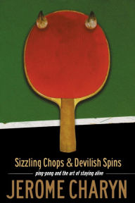 Title: Sizzling Chops and Devilish Spins: Ping-Pong and the Art of Staying Alive, Author: Jerome Charyn