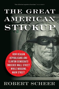 The Great American Stickup: How Reagan Republicans and Clinton Democrats Enriched Wall Street While Mugging Main Street