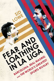 Title: Fear and Loathing in La Liga: Barcelona, Real Madrid, and the World's Greatest Sports Rivalry, Author: Sid Lowe