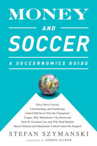 Title: Money and Soccer: A Soccernomics Guide: Why Chievo Verona, Unterhaching, and Scunthorpe United Will Never Win the Champions League, Why Manchester City, Roma, and Paris St. Germain Can, and Why Real Madrid, Bayern Munich, and Manchester United Cannot Be S, Author: Stefan Szymanski