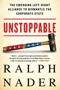 Title: Unstoppable: The Emerging Left-Right Alliance to Dismantle the Corporate State, Author: Ralph Nader