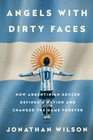 Title: Angels with Dirty Faces: How Argentinian Soccer Defined a Nation and Changed the Game Forever, Author: Jonathan Wilson