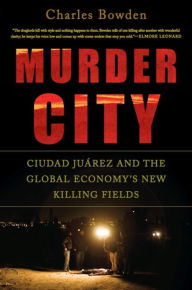 Title: Murder City: Ciudad Juarez and the Global Economy's New Killing Fields, Author: Charles Bowden