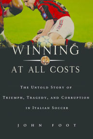 Title: Winning at All Costs: A Scandalous History of Italian Soccer, Author: John Foot