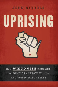 Title: Uprising: How Wisconsin Renewed the Politics of Protest, from Madison to Wall Street, Author: John Nichols