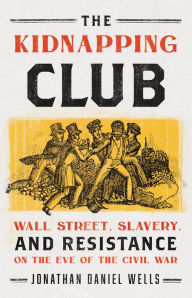 Title: The Kidnapping Club: Wall Street, Slavery, and Resistance on the Eve of the Civil War, Author: Jonathan Daniel Wells