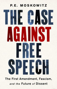 Title: The Case Against Free Speech: The First Amendment, Fascism, and the Future of Dissent, Author: PE Moskowitz