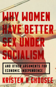 Title: Why Women Have Better Sex Under Socialism: And Other Arguments for Economic Independence, Author: Kristen R. Ghodsee