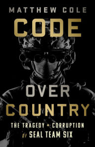 Title: Code Over Country: The Tragedy and Corruption of SEAL Team Six, Author: Matthew Cole
