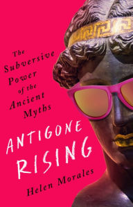 Title: Antigone Rising: The Subversive Power of the Ancient Myths, Author: Helen Morales