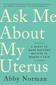 Title: Ask Me About My Uterus: A Quest to Make Doctors Believe in Women's Pain, Author: Abby Norman