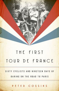 Title: The First Tour de France: Sixty Cyclists and Nineteen Days of Daring on the Road to Paris, Author: Peter Cossins