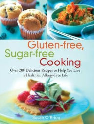 Gluten-free, Sugar-free Cooking: Over 200 Delicious Recipes to Help You Live a Healthier, Allergy-Free Life