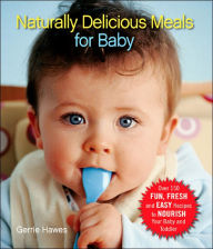 Naturally Delicious Meals for Baby: Over 150 Fun, Fresh, and Easy Recipes to Nourish Your Baby and Toddler