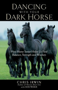 Title: Dancing with Your Dark Horse: How Horse Sense Helps Us Find Balance, Strength, and Wisdom, Author: Chris Irwin