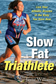 Title: Slow Fat Triathlete: Live Your Athletic Dreams in the Body You Have Now, Author: Jayne Williams