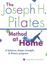 Joseph H. Pilates Method at Home: A Balance, Shape, Strength, and Fitness Program