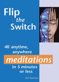 Title: Flip the Switch: 40 Anytime, Anywhere Meditations in 5 Minutes or Less, Author: Eric Harrison