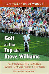 Golf at the Top with Steve Williams: Tips and Techniques from the Caddy to Raymond Floyd, Greg Norman, and Tiger Woods