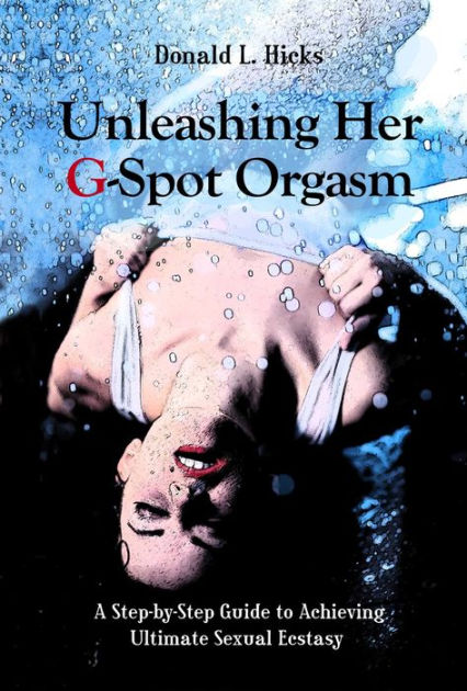 Unleashing Her G-Spot Orgasm A Step-by-Step Guide to Achieving Ultimate Sexual Ecstasy by Donald L