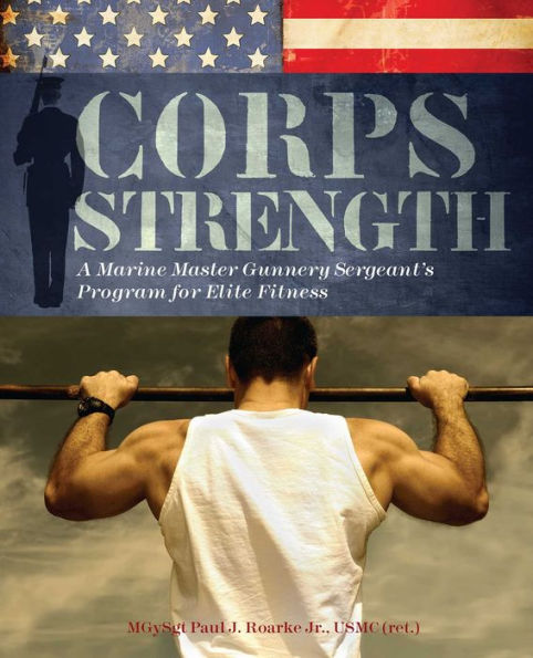 Corps Strength: A Marine Master Gunnery Sergeant's Program for Elite Fitness