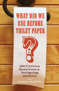 Title: What Did We Use Before Toilet Paper?: 200 Curious Questions and Intriguing Answers, Author: Andrew Thompson