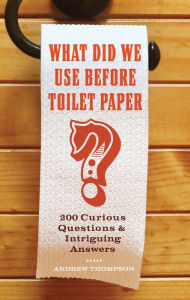 Title: What Did We Use Before Toilet Paper?: 200 Curious Questions & Intriguing Answers, Author: Andrew Thompson