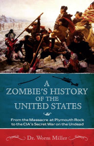 Title: A Zombie's History of the United States: From the Massacre at Plymouth Rock to the CIA's Secret War on the Undead, Author: Worm Miller