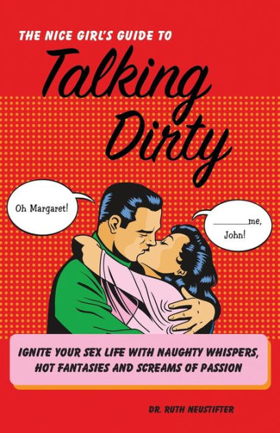 The Nice Girls Guide to Talking Dirty Ignite Your Sex Life with Naughty Whispers, Hot Desires, and Screams of Passion by Ruth Neustifter, Paperback Barnes and Noble®