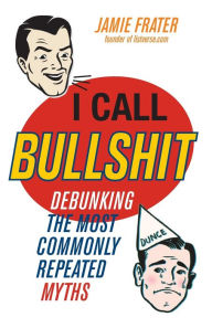 Title: I Call Bullshit: Debunking the Most Commonly Repeated Myths, Author: Jamie Frater