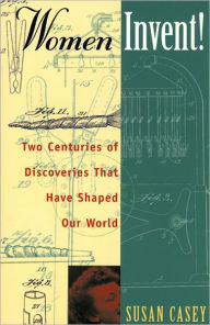 Title: Women Invent!: Two Centuries of Discoveries That Have Shaped Our World, Author: Susan Casey