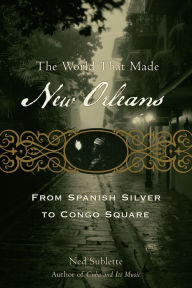 Title: The World That Made New Orleans: From Spanish Silver to Congo Square, Author: Ned Sublette