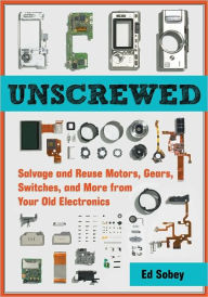 Title: Unscrewed: Salvage and Reuse Motors, Gears, Switches, and More from Your Old Electronics, Author: Ed Sobey