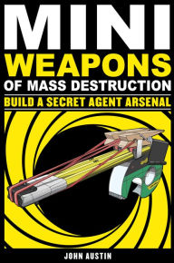 Title: Mini Weapons of Mass Destruction: Build a Secret Agent Arsenal, Author: John Austin