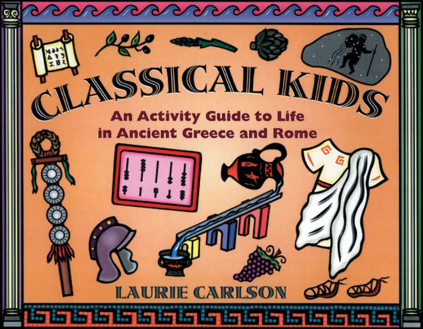 Classical Kids: An Activity Guide to Life in Ancient Greece and Rome